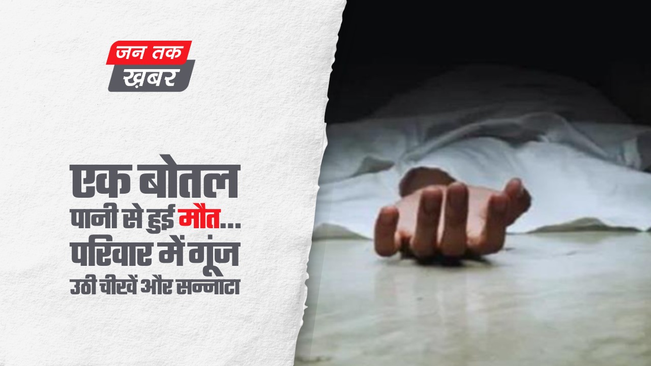 एक बोतल पानी से हुई मौत… परिवार में गूंज उठी चीखें और सन्नाटा